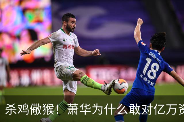 杀鸡儆猴！萧华为什么敢对亿万资产的老板下死手 却放过伦纳德？